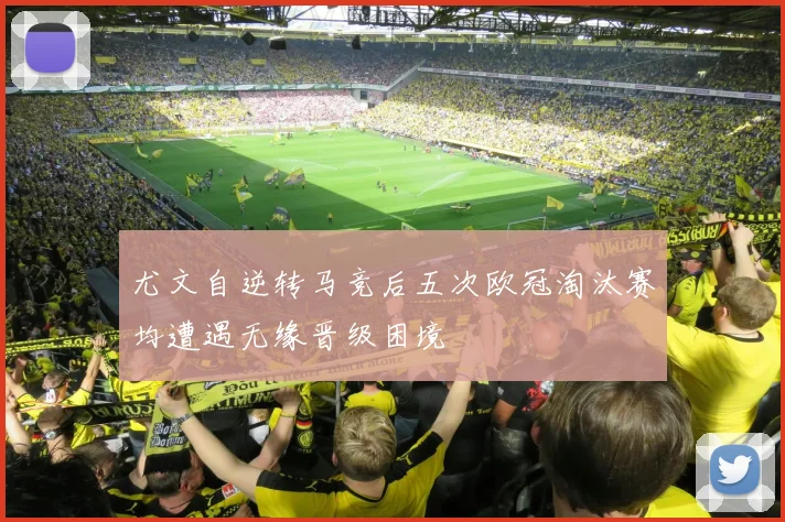 尤文自逆转马竞后五次欧冠淘汰赛均遭遇无缘晋级困境