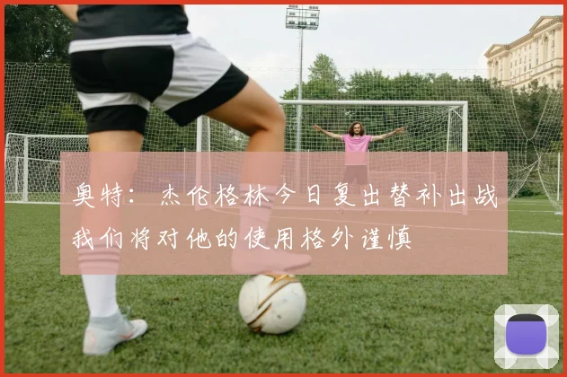 奥特：杰伦格林今日复出替补出战我们将对他的使用格外谨慎