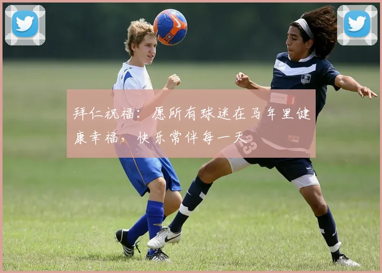 拜仁祝福：愿所有球迷在马年里健康幸福，快乐常伴每一天