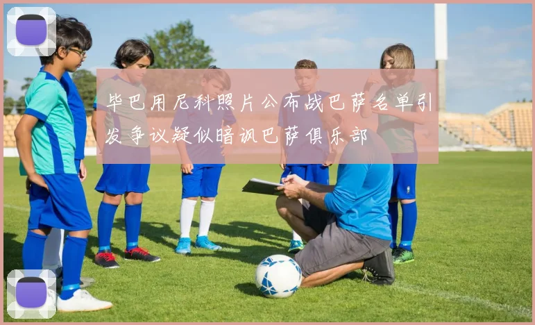 毕巴用尼科照片公布战巴萨名单引发争议疑似暗讽巴萨俱乐部