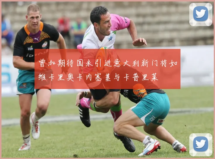 曾加期待国米引进意大利新门将如维卡里奥卡内塞基与卡普里莱