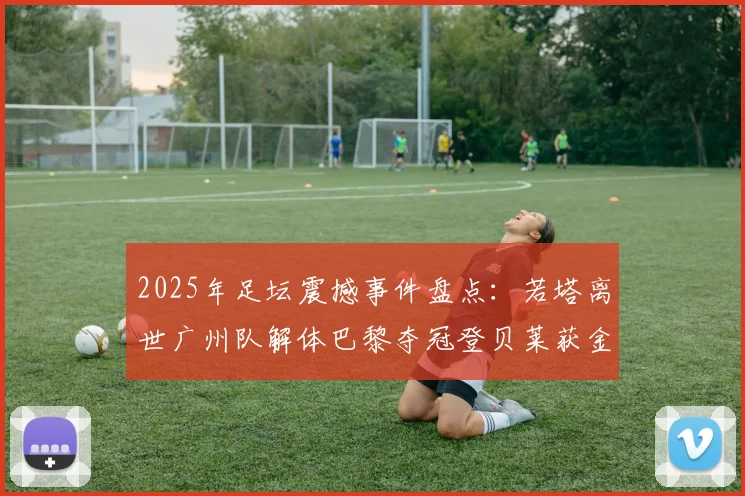 2025年足坛震撼事件盘点：若塔离世广州队解体巴黎夺冠登贝莱获金球