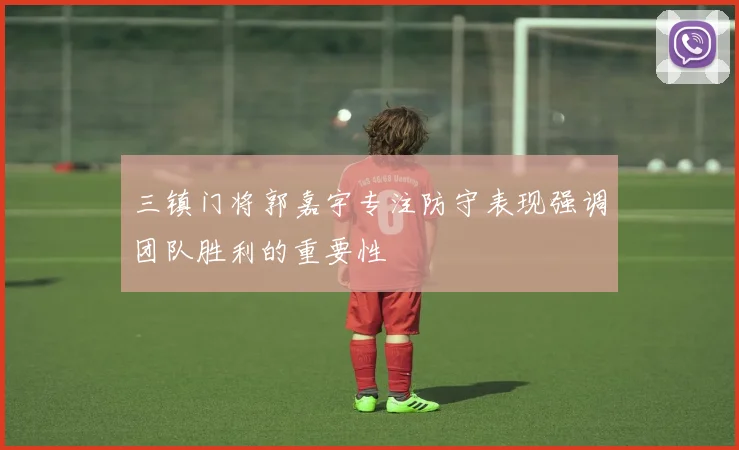 三镇门将郭嘉宇专注防守表现强调团队胜利的重要性