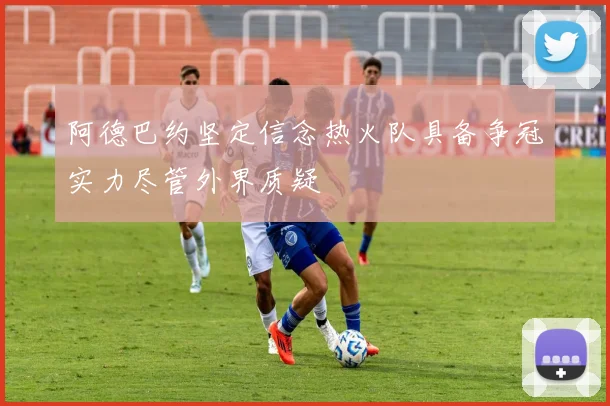 阿德巴约坚定信念热火队具备争冠实力尽管外界质疑