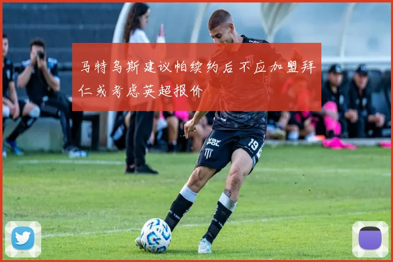 马特乌斯建议帕续约后不应加盟拜仁或考虑英超报价