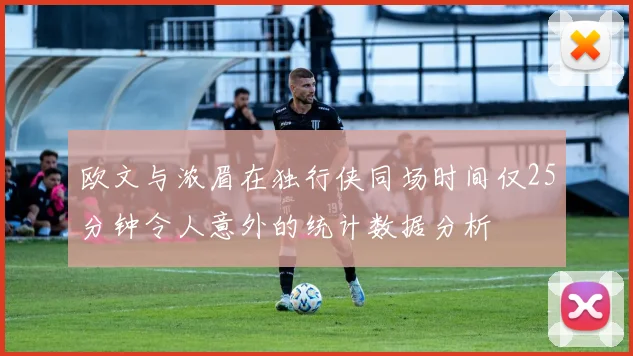 欧文与浓眉在独行侠同场时间仅25分钟令人意外的统计数据分析