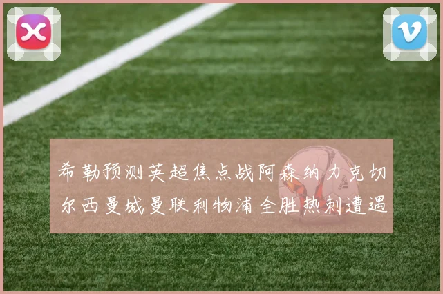 希勒预测英超焦点战阿森纳力克切尔西曼城曼联利物浦全胜热刺遭遇失利