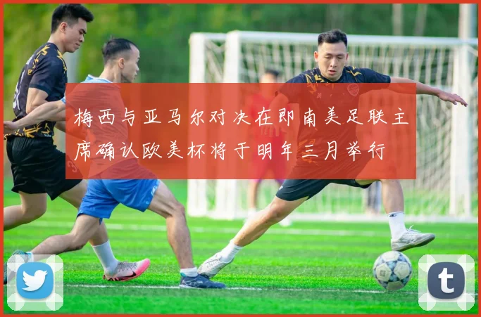 梅西与亚马尔对决在即南美足联主席确认欧美杯将于明年三月举行