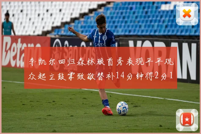 李凯尔回归森林狼首秀表现平平观众起立鼓掌致敬替补14分钟得2分1板