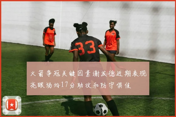 火箭争冠关键因素谢泼德近期表现亮眼场均17分助攻和防守俱佳