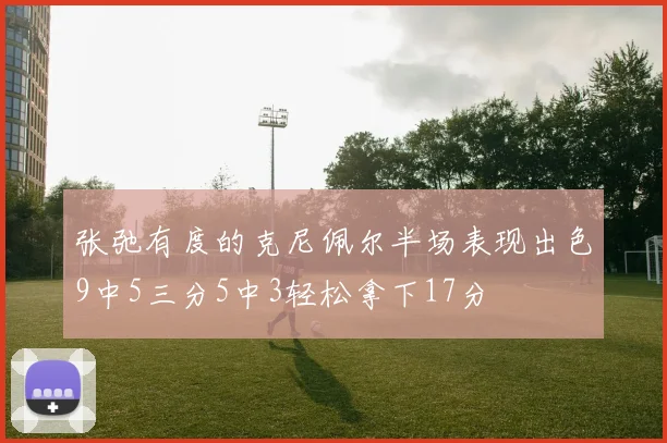 张弛有度的克尼佩尔半场表现出色9中5三分5中3轻松拿下17分