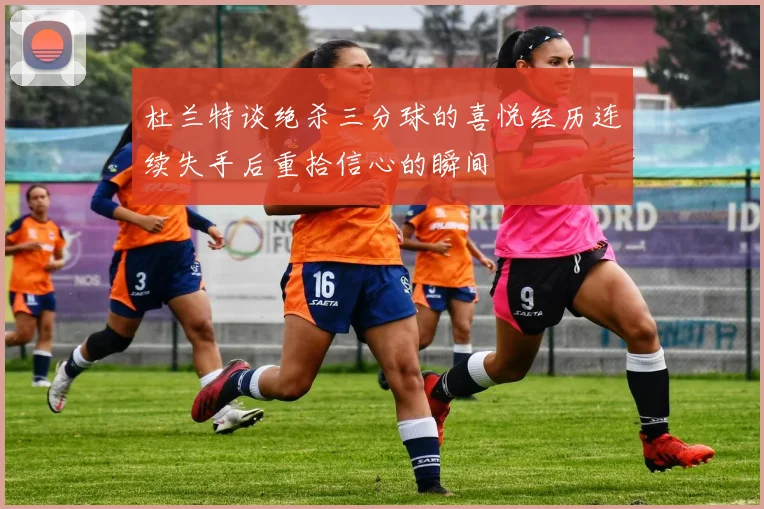 杜兰特谈绝杀三分球的喜悦经历连续失手后重拾信心的瞬间