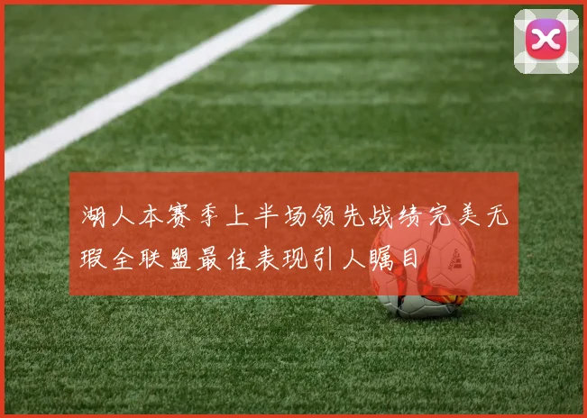 湖人本赛季上半场领先战绩完美无瑕全联盟最佳表现引人瞩目