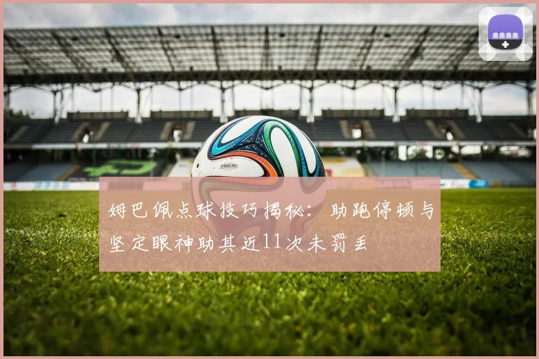 姆巴佩点球技巧揭秘：助跑停顿与坚定眼神助其近11次未罚丢