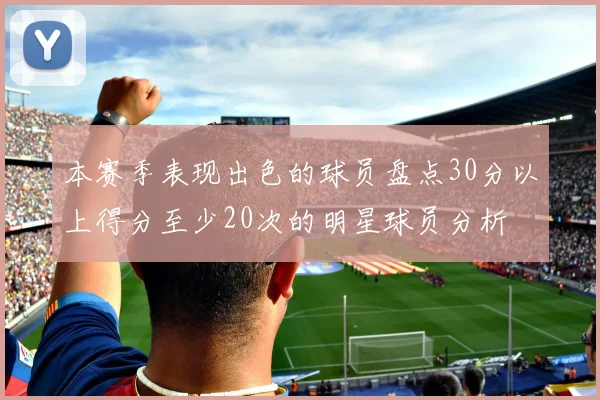 本赛季表现出色的球员盘点30分以上得分至少20次的明星球员分析