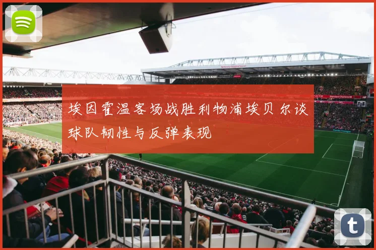 埃因霍温客场战胜利物浦埃贝尔谈球队韧性与反弹表现