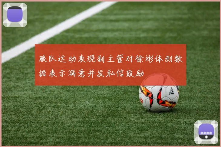 狼队运动表现副主管对徐彬体测数据表示满意并发私信鼓励