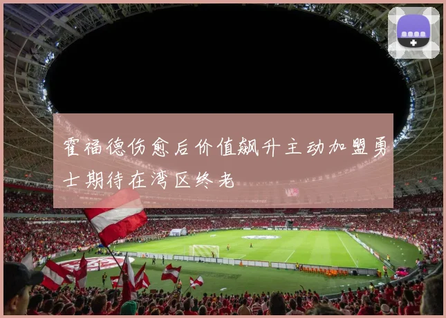 霍福德伤愈后价值飙升主动加盟勇士期待在湾区终老