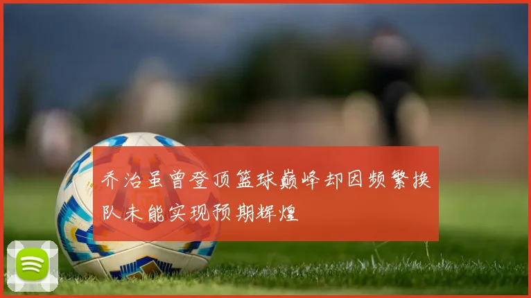 乔治虽曾登顶篮球巅峰却因频繁换队未能实现预期辉煌