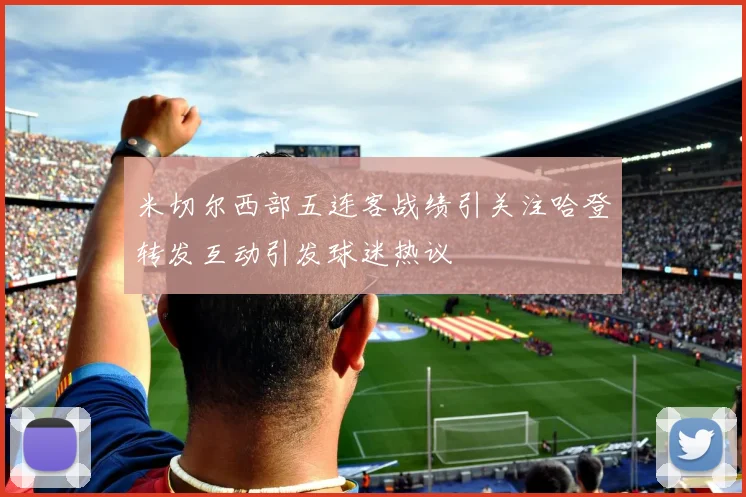 米切尔西部五连客战绩引关注哈登转发互动引发球迷热议