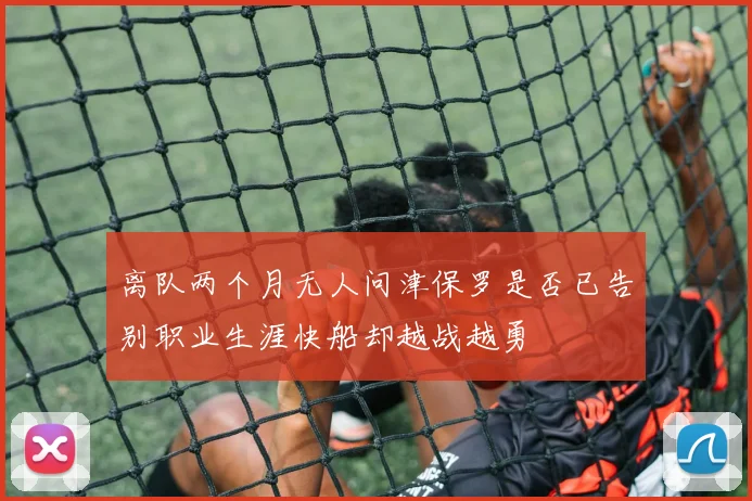 离队两个月无人问津保罗是否已告别职业生涯快船却越战越勇