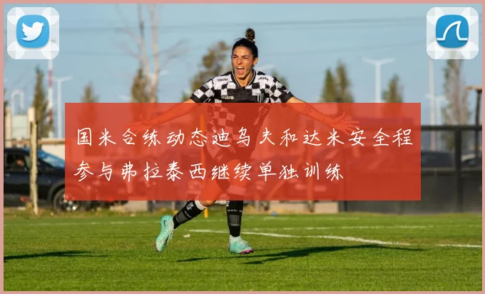 国米合练动态迪乌夫和达米安全程参与弗拉泰西继续单独训练