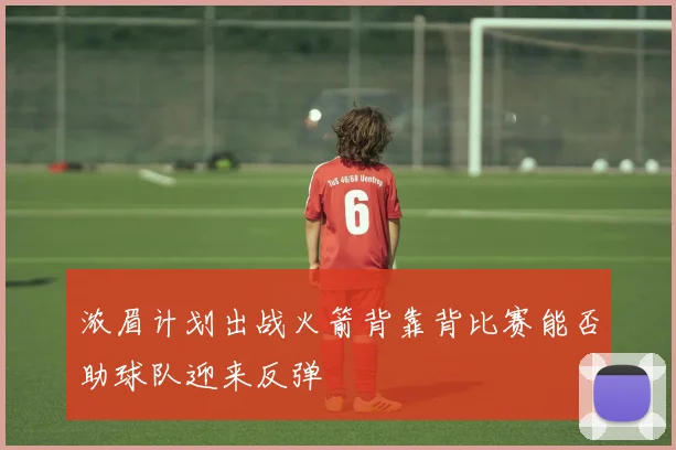 浓眉计划出战火箭背靠背比赛能否助球队迎来反弹