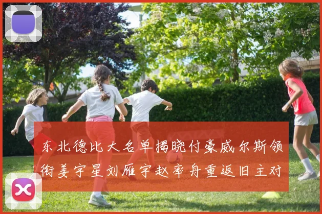 东北德比大名单揭晓付豪威尔斯领衔姜宇星刘雁宇赵率舟重返旧主对决