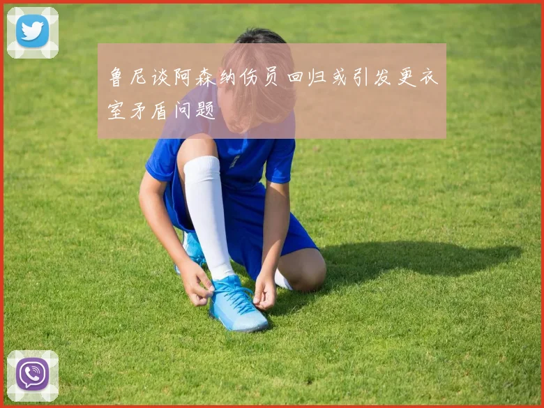 鲁尼谈阿森纳伤员回归或引发更衣室矛盾问题