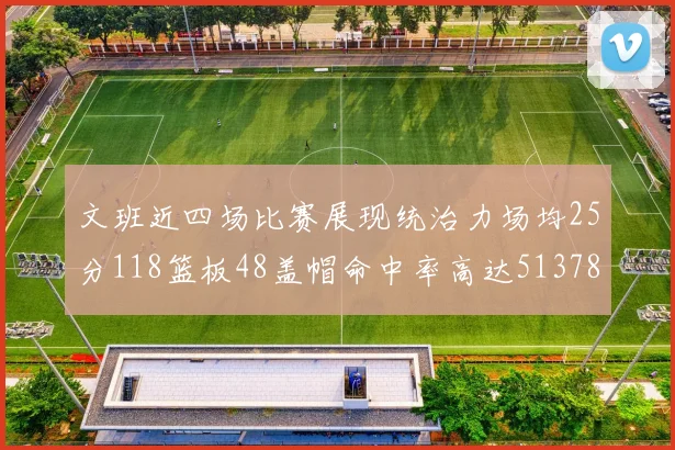 文班近四场比赛展现统治力场均25分118篮板48盖帽命中率高达513782