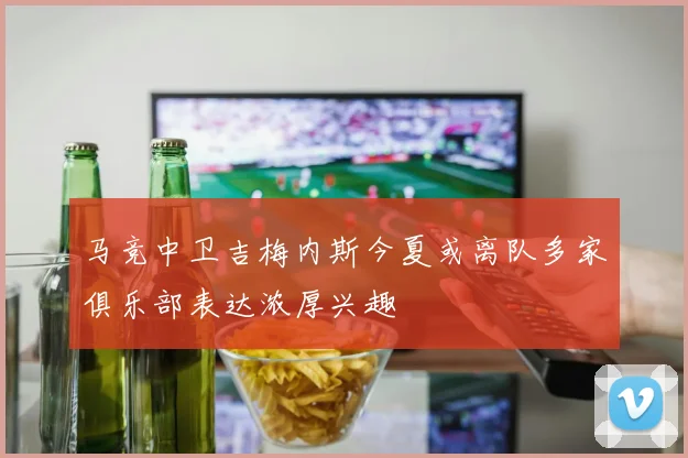 马竞中卫吉梅内斯今夏或离队多家俱乐部表达浓厚兴趣