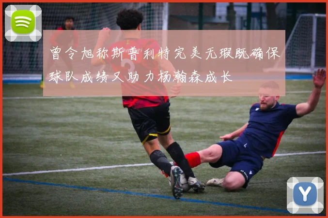 曾令旭称斯普利特完美无瑕既确保球队成绩又助力杨瀚森成长
