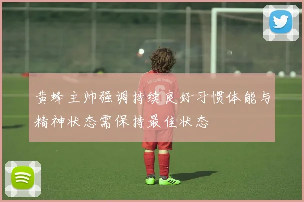 黄蜂主帅强调持续良好习惯体能与精神状态需保持最佳状态