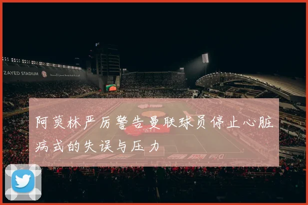 阿莫林严厉警告曼联球员停止心脏病式的失误与压力