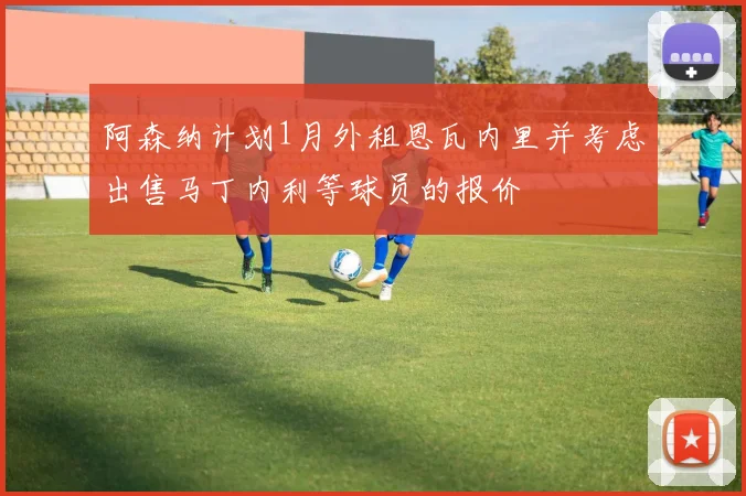 阿森纳计划1月外租恩瓦内里并考虑出售马丁内利等球员的报价