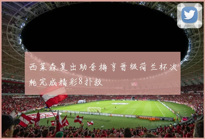 西莱森复出助奈梅亨晋级荷兰杯次轮完成精彩8扑救