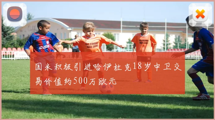 国米积极引进哈伊杜克18岁中卫交易价值约500万欧元