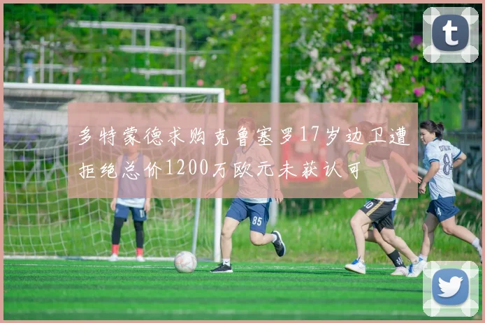 多特蒙德求购克鲁塞罗17岁边卫遭拒绝总价1200万欧元未获认可