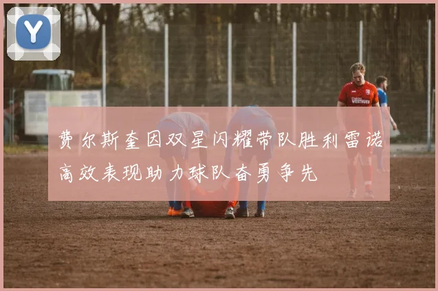 费尔斯奎因双星闪耀带队胜利雷诺高效表现助力球队奋勇争先