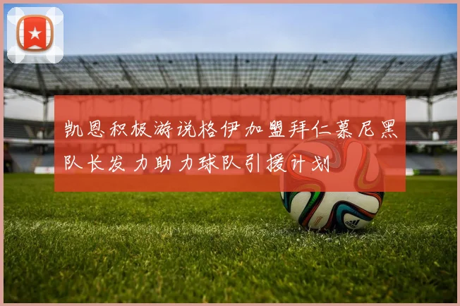 凯恩积极游说格伊加盟拜仁慕尼黑队长发力助力球队引援计划