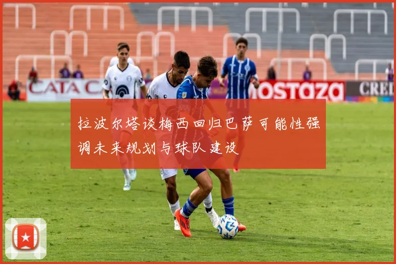 拉波尔塔谈梅西回归巴萨可能性强调未来规划与球队建设