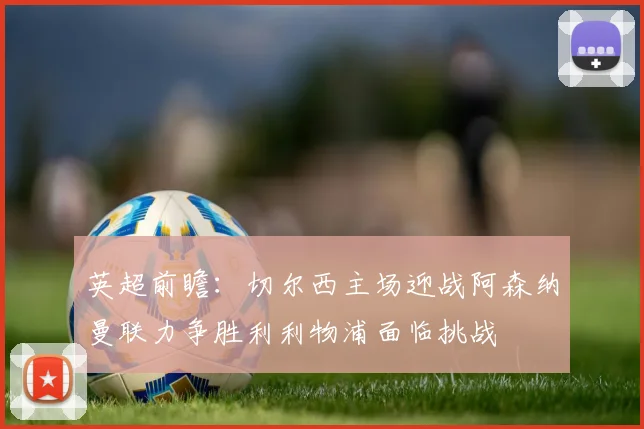 英超前瞻：切尔西主场迎战阿森纳曼联力争胜利利物浦面临挑战