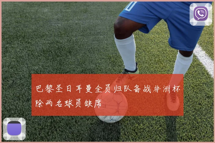 巴黎圣日耳曼全员归队备战非洲杯除两名球员缺席