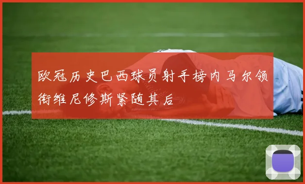 欧冠历史巴西球员射手榜内马尔领衔维尼修斯紧随其后