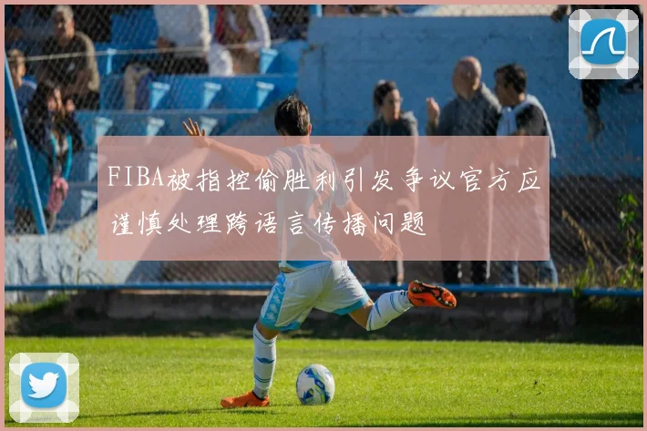 FIBA被指控偷胜利引发争议官方应谨慎处理跨语言传播问题
