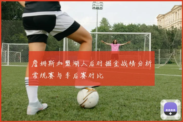 詹姆斯加盟湖人后对掘金战绩分析常规赛与季后赛对比
