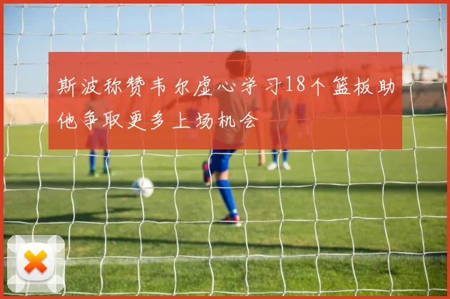 斯波称赞韦尔虚心学习18个篮板助他争取更多上场机会