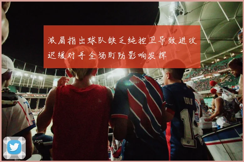 浓眉指出球队缺乏纯控卫导致进攻迟缓对手全场盯防影响发挥