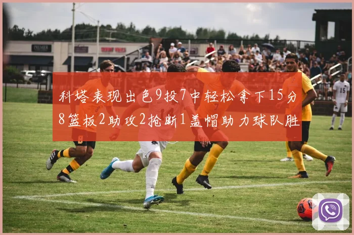 科塔表现出色9投7中轻松拿下15分8篮板2助攻2抢断1盖帽助力球队胜利
