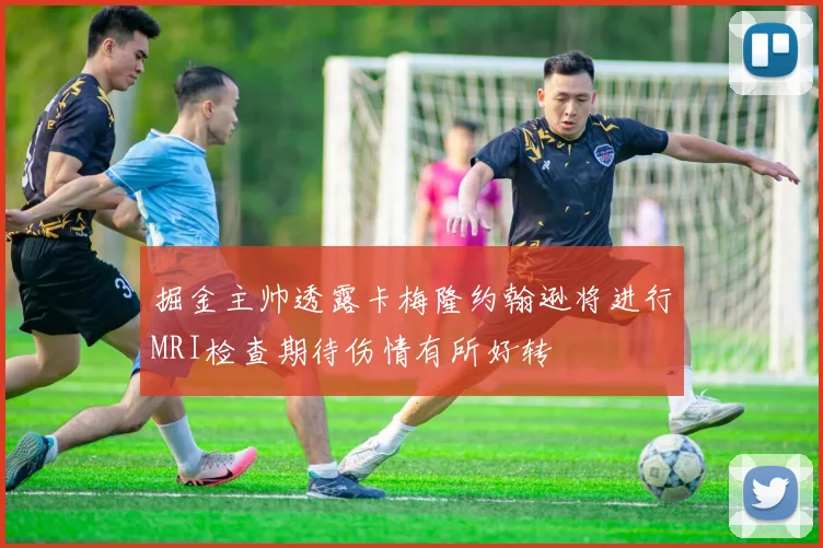 掘金主帅透露卡梅隆约翰逊将进行MRI检查期待伤情有所好转